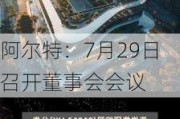 阿尔特：7月29日召开董事会会议