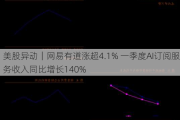 美股异动｜网易有道涨超4.1% 一季度AI订阅服务收入同比增长140%