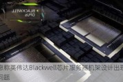 消息称英伟达Blackwell芯片服务器机架设计出现散热问题