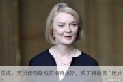 美媒：英国任期最短首相特拉斯，成了特朗普“迷妹”