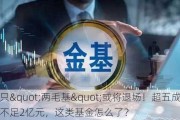 这只"两毛基"或将退场！超五成规模不足2亿元，这类基金怎么了？