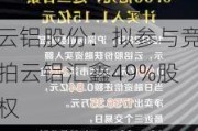 云铝股份：拟参与竞拍云铝汇鑫49%股权