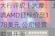 大行评级｜大摩：上调AMD目标价至178美元 公司经营前景正面