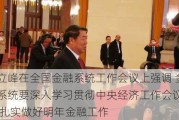 何立峰在全国金融系统工作会议上强调 金融系统要深入学习贯彻中央经济工作会议精神 扎实做好明年金融工作