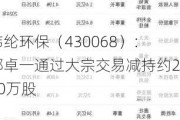 纬纶环保（430068）：郭卓一通过大宗交易减持约240万股