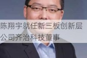 陈翔宇就任新三板创新层公司齐治科技董事