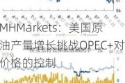 MHMarkets：美国原油产量增长挑战OPEC+对价格的控制