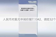 人民币对美元中间价报7.1342，调贬32个基点