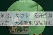 茅台，大动作！公开招募京东、天猫旗舰店运营商