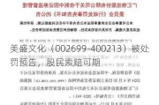 美盛文化（002699-400213）被处罚预告，股民索赔可期