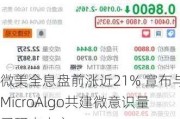 微美全息盘前涨近21% 宣布与MicroAlgo共建微意识量子研究中心