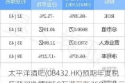 太平洋酒吧(08432.HK)预期年度税后利润净额约50万港元至250万港元