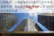 山钢集团：山东钢铁在6月盈利工作中发挥重要作用，要加强市值管理工作以及与机构投资者的沟通