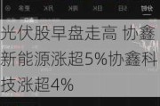 光伏股早盘走高 协鑫新能源涨超5%协鑫科技涨超4%