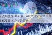 多空激烈鏖战3000点：A股成交年内第二低，分析人士称放量比点位更重要