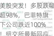 美股突发！多股跌幅超98%，巴菲特旗下公司跌近100%！纽交所最新回应