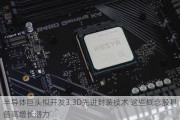 半导体巨头拟开发3.3D先进封装技术 这些概念股具备高增长潜力