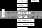 万里石(002785.SZ)：控股子公司与盐湖股份签订战略合作协议