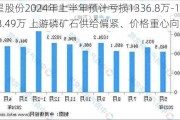 澄星股份2024年上半年预计亏损1336.8万-1988.49万 上游磷矿石供给偏紧、价格重心向上