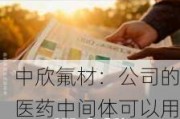 中欣氟材：公司的医药中间体可以用在CRO（合同研发外包）医药研发领域