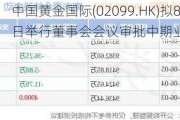 中国黄金国际(02099.HK)拟8月14日举行董事会会议审批中期业绩