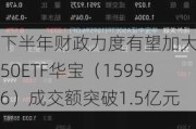 下半年财政力度有望加大！A50ETF华宝（159596）成交额突破1.5亿元