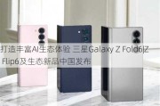 打造丰富AI生态体验 三星Galaxy Z Fold6|Z Flip6及生态新品中国发布