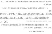 皖创环保中标“宿马园区北部污水处理厂扩建及尾水净化工程（EPC+O）项目” 总投资额暂定9.19亿