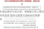 东海证券巨亏启示录：承销能力有上限风控有底线 某持仓股票亏损80%仍未减持