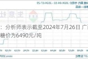 白糖：分析师表示截至2024年7月26日 广西南宁的糖价为6490元/吨