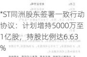 *ST同洲股东签署一致行动协议：计划增持5000万至1亿股，持股比例达6.63%