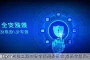 OpenAI成立新的安全顾问委员会 成员全是自己人