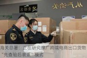 海关总署：正在研究推广跨境电商出口货物“先查验后装运”模式