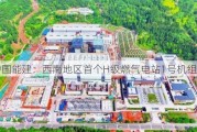 中国能建：西南地区首个H级燃气电站1号机组投产