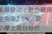 美股异动丨联合健康逆势涨2.5%，获小摩上调目标价