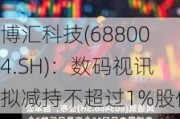 博汇科技(688004.SH)：数码视讯拟减持不超过1%股份