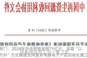 两部门：2024年中央财政安排75亿元，采取“以奖代补”方式继续支持废弃电器电子产品回收处理工作