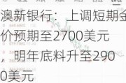 澳新银行：上调短期金价预期至2700美元，明年底料升至2900美元