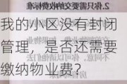 我的小区没有封闭管理，是否还需要缴纳物业费？