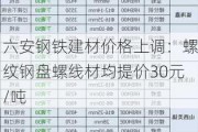 六安钢铁建材价格上调：螺纹钢盘螺线材均提价30元/吨