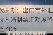 俄罗斯：出口商外汇收入强制结汇额度降至 40%