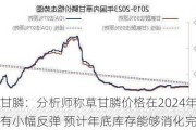 草甘膦：分析师称草甘膦价格在2024年4月有小幅反弹 预计年底库存能够消化完毕