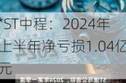 *ST中程：2024年上半年净亏损1.04亿元