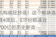 机构疯狂抄底！这个板块连跌4周后，ETF份额逼近700亿创历史新高