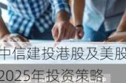 中信建投港股及美股2025年投资策略：中概科技更积极表现，美股科技盛宴仍未落幕