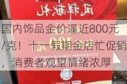 国内饰品金价逼近800元/克！十一假期金店忙促销，消费者观望情绪浓厚