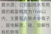 碧水源：公司超纯水专用膜的截留精度为1nm以内，主要是去除水中离子，弱电解质，硅，溶解性有机物等