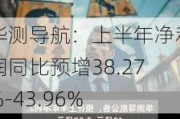 华测导航：上半年净利润同比预增38.27%-43.96%