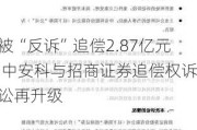 被“反诉”追偿2.87亿元 中安科与招商证券追偿权诉讼再升级