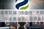 老牌妖股“接盘侠”失联，中金黄金子公司报案！